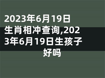 2023年6月19日生肖相冲查询,2023年6月19日生孩子好吗