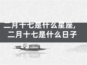 二月十七是什么星座,二月十七是什么日子