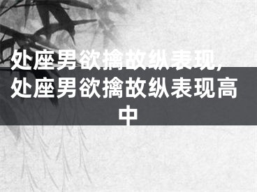 处座男欲擒故纵表现,处座男欲擒故纵表现高中