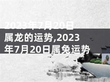 2023年7月20日属龙的运势,2023年7月20日属兔运势