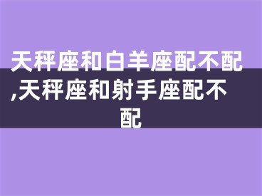 天秤座和白羊座配不配,天秤座和射手座配不配