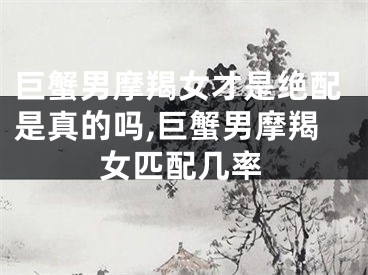巨蟹男摩羯女才是绝配是真的吗,巨蟹男摩羯女匹配几率