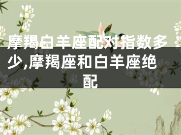 摩羯白羊座配对指数多少,摩羯座和白羊座绝配