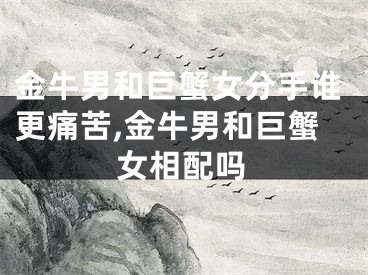 金牛男和巨蟹女分手谁更痛苦,金牛男和巨蟹女相配吗