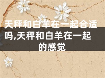 天秤和白羊在一起合适吗,天秤和白羊在一起的感觉