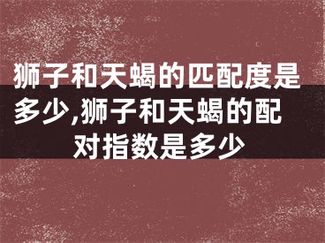 狮子和天蝎的匹配度是多少,狮子和天蝎的配对指数是多少