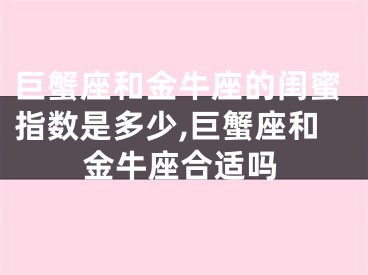 巨蟹座和金牛座的闺蜜指数是多少,巨蟹座和金牛座合适吗