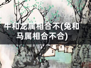 牛和龙属相合不(兔和马属相合不合)