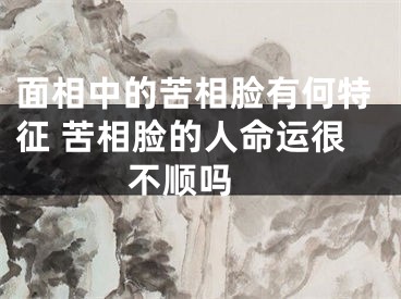 面相中的苦相脸有何特征 苦相脸的人命运很不顺吗 