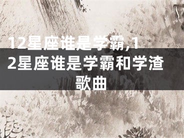 12星座谁是学霸,12星座谁是学霸和学渣歌曲