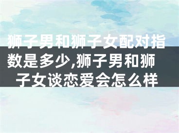 狮子男和狮子女配对指数是多少,狮子男和狮子女谈恋爱会怎么样