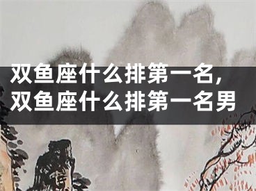 双鱼座什么排第一名,双鱼座什么排第一名男