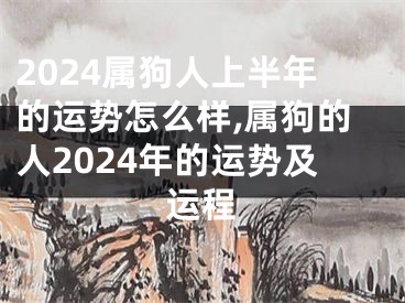 2024属狗人上半年的运势怎么样,属狗的人2024年的运势及运程
