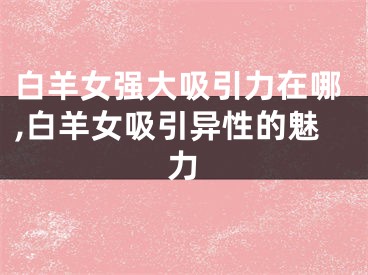 白羊女强大吸引力在哪,白羊女吸引异性的魅力