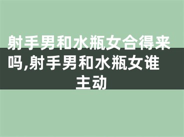 射手男和水瓶女合得来吗,射手男和水瓶女谁主动