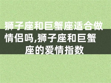 狮子座和巨蟹座适合做情侣吗,狮子座和巨蟹座的爱情指数