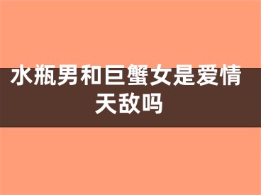 水瓶男和巨蟹女是爱情天敌吗