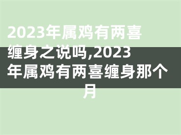 2023年属鸡有两喜缠身之说吗,2023年属鸡有两喜缠身那个月