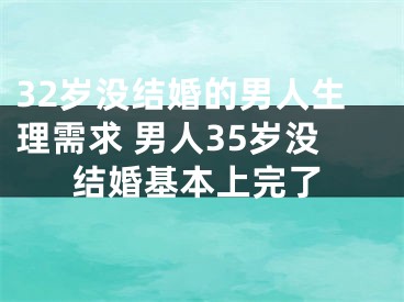 32岁没结婚的男人生理需求 男人35岁没结婚基本上完了