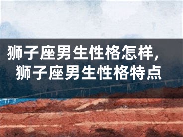 狮子座男生性格怎样,狮子座男生性格特点