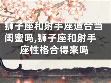狮子座和射手座适合当闺蜜吗,狮子座和射手座性格合得来吗