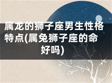 属龙的狮子座男生性格特点(属兔狮子座的命好吗)