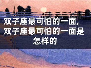 双子座最可怕的一面,双子座最可怕的一面是怎样的