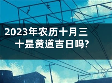 2023年农历十月三十是黄道吉日吗?