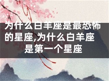 为什么白羊座是最恐怖的星座,为什么白羊座是第一个星座