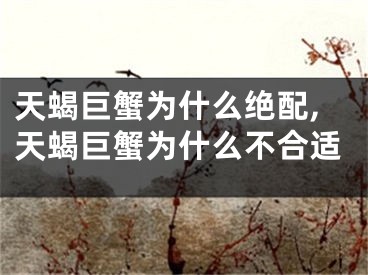 天蝎巨蟹为什么绝配,天蝎巨蟹为什么不合适