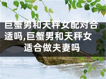 巨蟹男和天秤女配对合适吗,巨蟹男和天秤女适合做夫妻吗