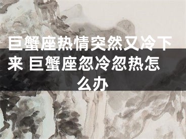 巨蟹座热情突然又冷下来 巨蟹座忽冷忽热怎么办