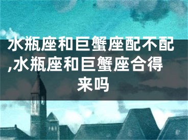 水瓶座和巨蟹座配不配,水瓶座和巨蟹座合得来吗