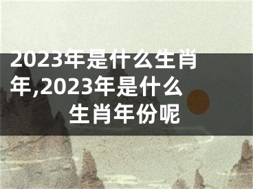 2023年是什么生肖年,2023年是什么生肖年份呢