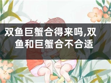 双鱼巨蟹合得来吗,双鱼和巨蟹合不合适