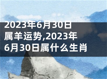 2023年6月30日属羊运势,2023年6月30日属什么生肖
