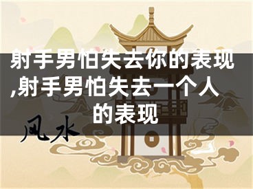射手男怕失去你的表现,射手男怕失去一个人的表现
