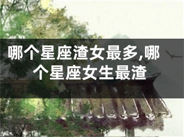 哪个星座渣女最多,哪个星座女生最渣