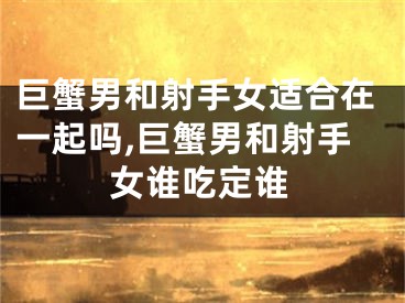 巨蟹男和射手女适合在一起吗,巨蟹男和射手女谁吃定谁