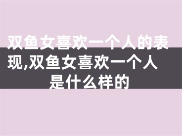 双鱼女喜欢一个人的表现,双鱼女喜欢一个人是什么样的
