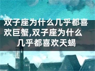 双子座为什么几乎都喜欢巨蟹,双子座为什么几乎都喜欢天蝎