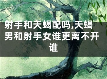 射手和天蝎配吗,天蝎男和射手女谁更离不开谁