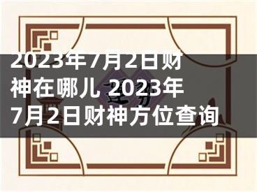 2023年7月2日财神在哪儿 2023年7月2日财神方位查询