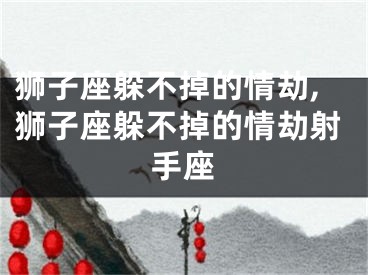 狮子座躲不掉的情劫,狮子座躲不掉的情劫射手座