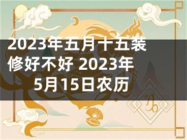 2023年五月十五装修好不好 2023年5月15日农历