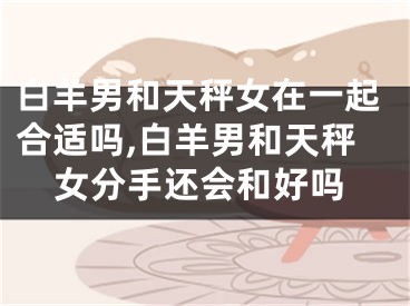 白羊男和天秤女在一起合适吗,白羊男和天秤女分手还会和好吗