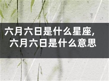 六月六日是什么星座,六月六日是什么意思