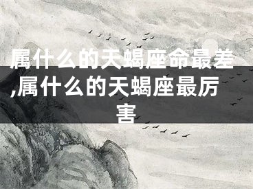 属什么的天蝎座命最差,属什么的天蝎座最厉害