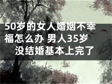 50岁的女人婚姻不幸福怎么办 男人35岁没结婚基本上完了