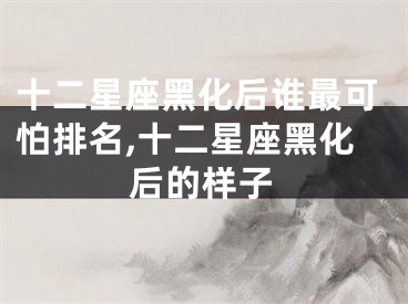 十二星座黑化后谁最可怕排名,十二星座黑化后的样子